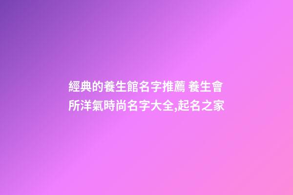 經典的養生館名字推薦 養生會所洋氣時尚名字大全,起名之家-第1張-店鋪起名-玄機派